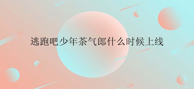 逃跑吧少年茶气郎什么时候上线