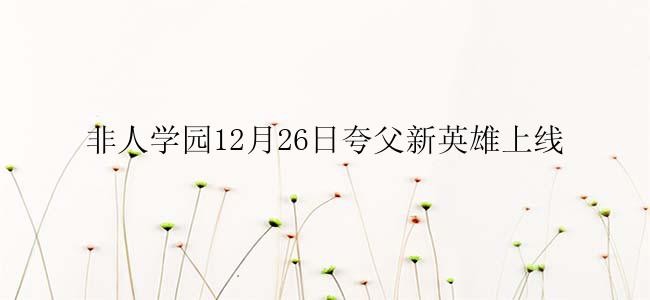 非人学园12月26日夸父新英雄上线