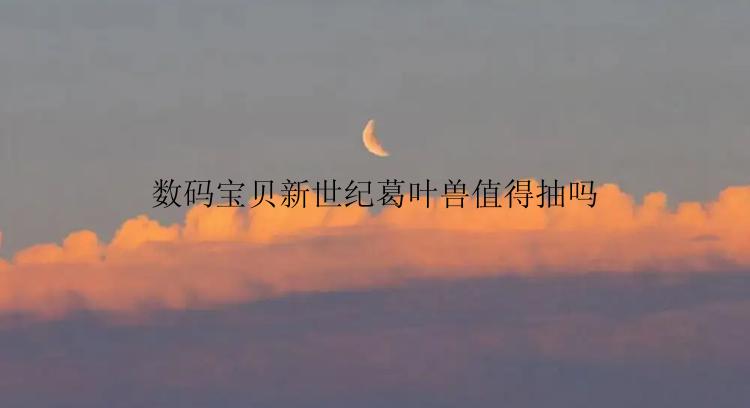 数码宝贝新世纪葛叶兽值得抽吗