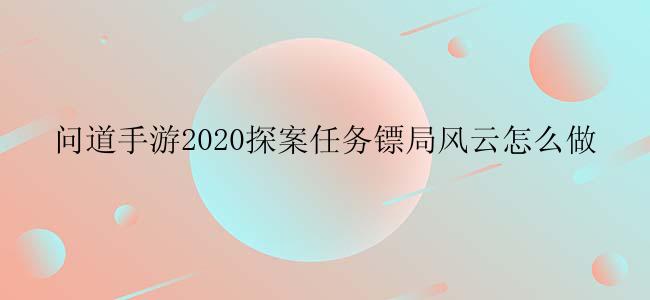 问道手游2020探案任务镖局风云怎么做