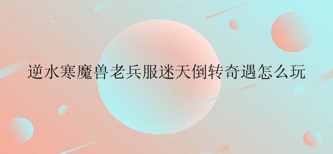 逆水寒魔兽老兵服迷天倒转奇遇怎么玩