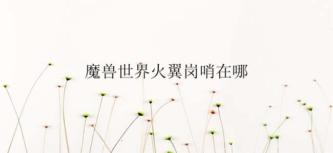 魔兽世界火翼岗哨在哪