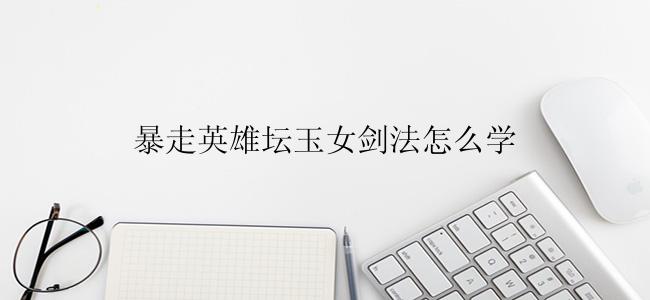 暴走英雄坛玉女剑法怎么学