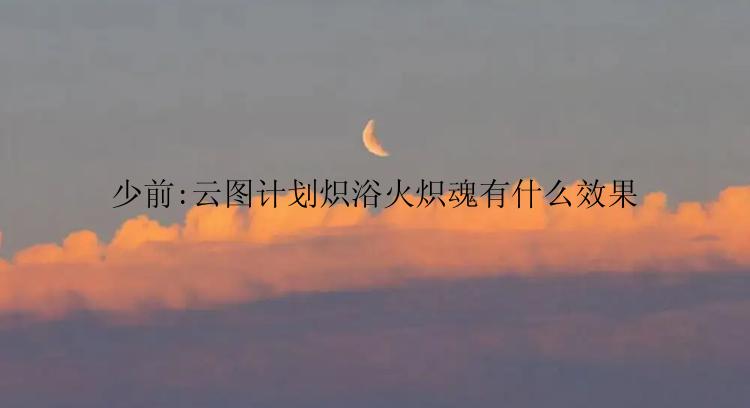少前:云图计划炽浴火炽魂有什么效果