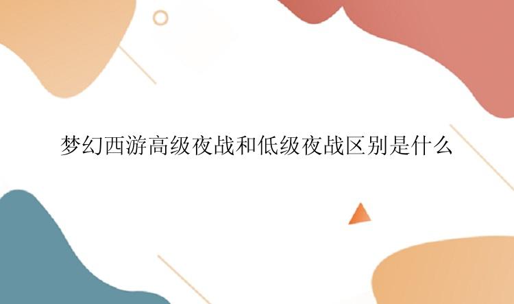 梦幻西游高级夜战和低级夜战区别是什么