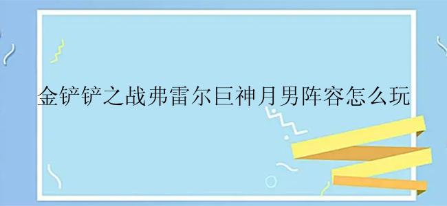 金铲铲之战弗雷尔巨神月男阵容怎么玩