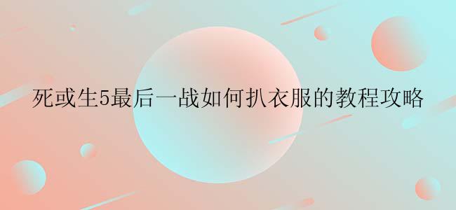 死或生5最后一战如何扒衣服的教程攻略