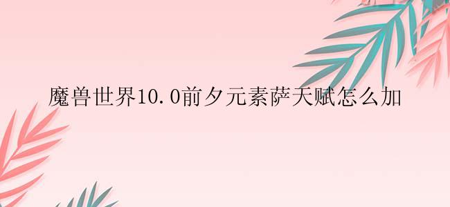 魔兽世界10.0前夕元素萨天赋怎么加