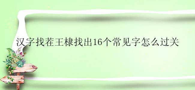 汉字找茬王棣找出16个常见字怎么过关