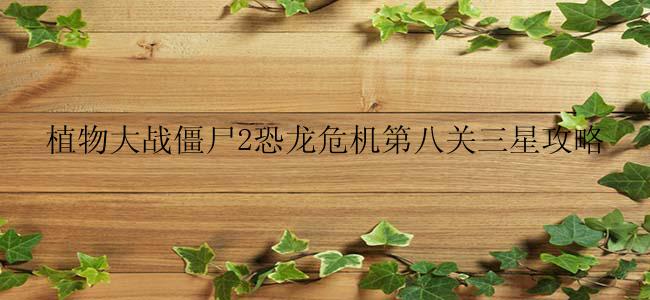植物大战僵尸2恐龙危机第八关三星攻略