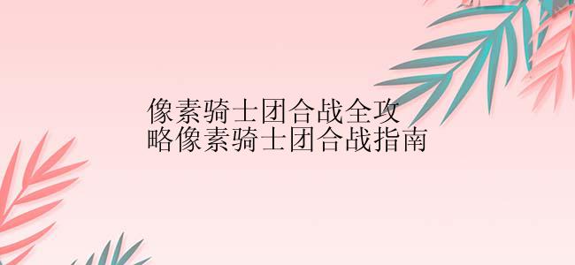 像素骑士团合战全攻略像素骑士团合战指南
