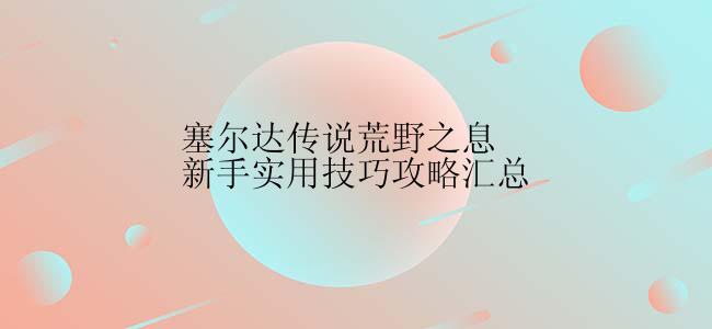 塞尔达传说荒野之息新手实用技巧攻略汇总