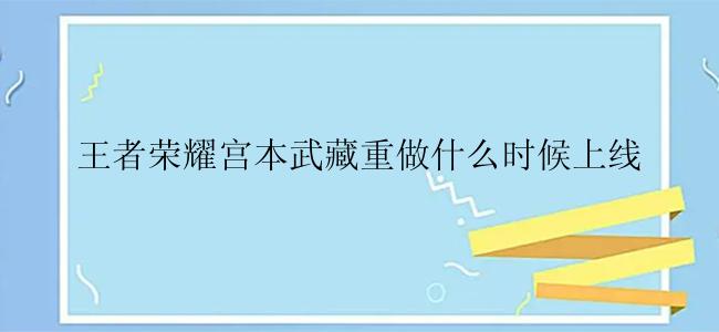 王者荣耀宫本武藏重做什么时候上线