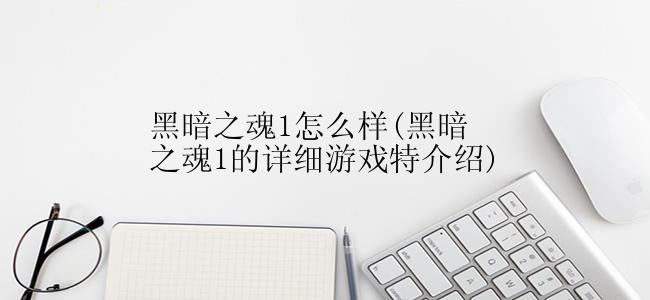 黑暗之魂1怎么样(黑暗之魂1的详细游戏特介绍)