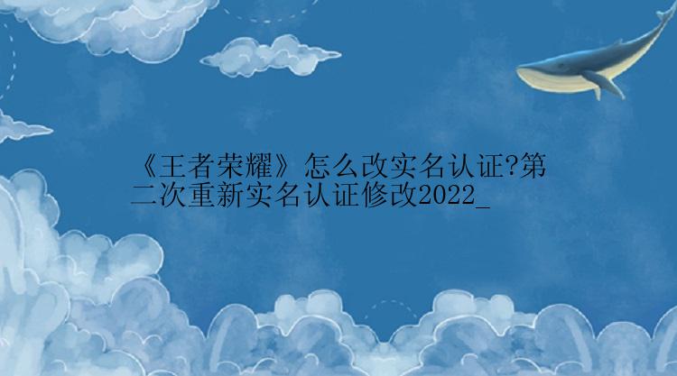 《王者荣耀》怎么改实名认证?第二次重新实名认证修改2022_