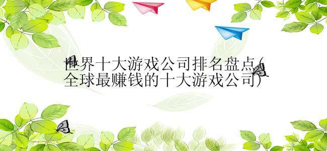 世界十大游戏公司排名盘点(全球最赚钱的十大游戏公司)