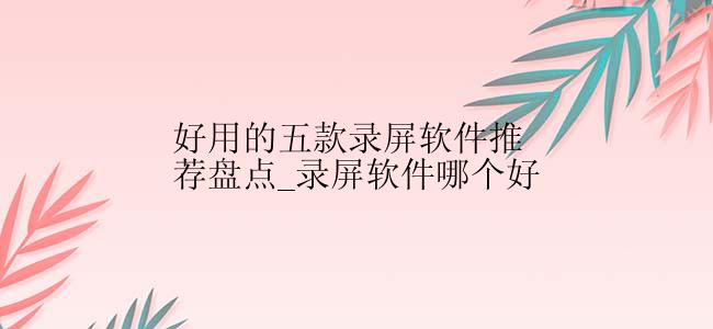 好用的五款录屏软件推荐盘点_录屏软件哪个好
