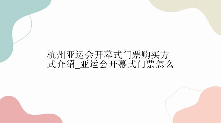 杭州亚运会开幕式门票购买方式介绍_亚运会开幕式门票怎么