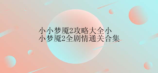小小梦魇2攻略大全小小梦魇2全剧情通关合集