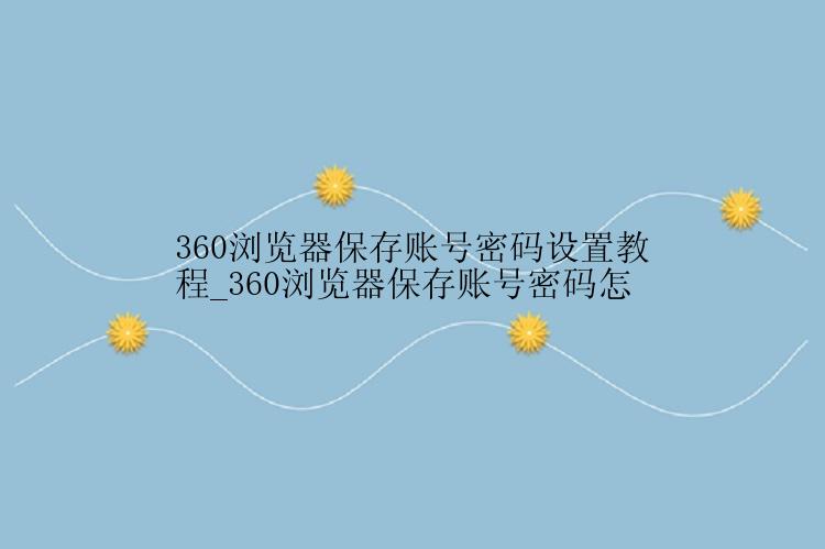 360浏览器保存账号密码设置教程_360浏览器保存账号密码怎