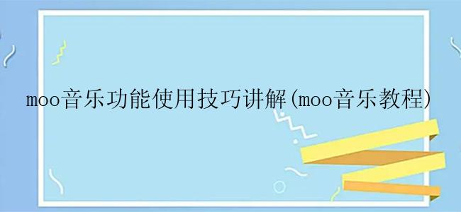 moo音乐功能使用技巧讲解(moo音乐教程)