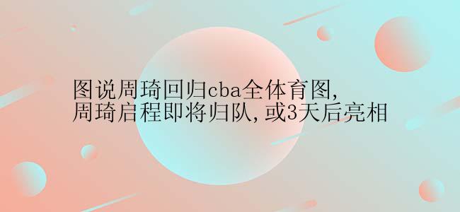 图说周琦回归cba全体育图,周琦启程即将归队,或3天后亮相