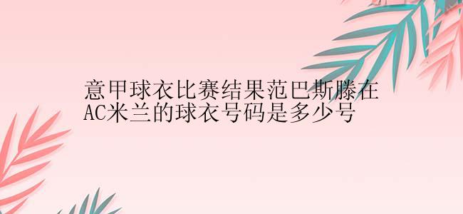 意甲球衣比赛结果范巴斯滕在AC米兰的球衣号码是多少号