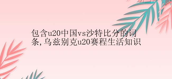 包含u20中国vs沙特比分的词条,乌兹别克u20赛程生活知识