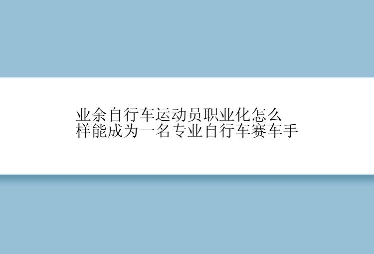 业余自行车运动员职业化怎么样能成为一名专业自行车赛车手