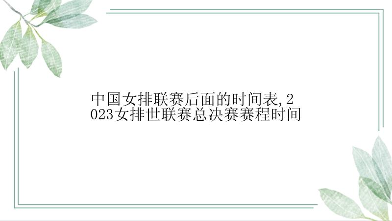 中国女排联赛后面的时间表,2023女排世联赛总决赛赛程时间