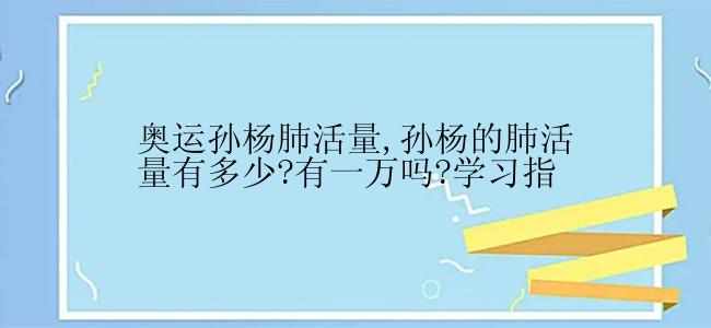 奥运孙杨肺活量,孙杨的肺活量有多少?有一万吗?学习指