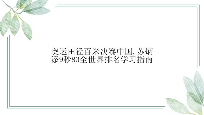 奥运田径百米决赛中国,苏炳添9秒83全世界排名学习指南