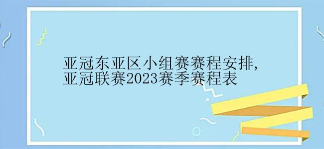 亚冠东亚区小组赛赛程安排,亚冠联赛2023赛季赛程表