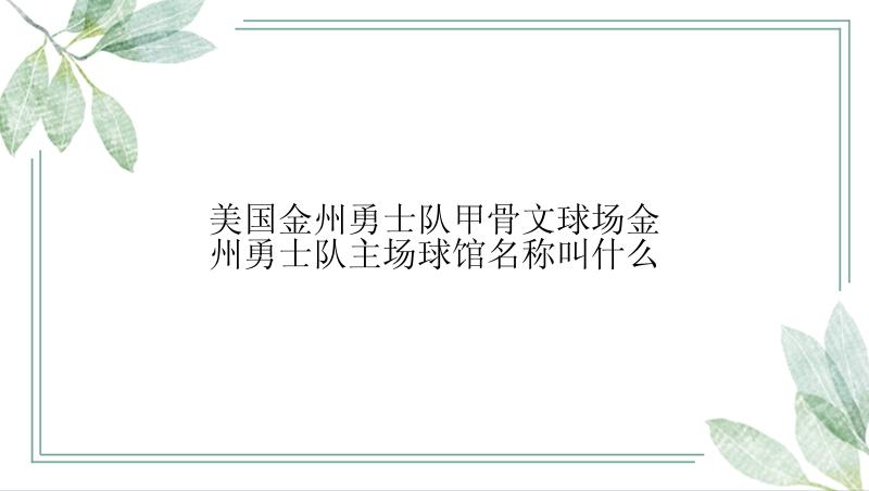 美国金州勇士队甲骨文球场金州勇士队主场球馆名称叫什么