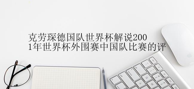 克劳琛德国队世界杯解说2001年世界杯外围赛中国队比赛的评