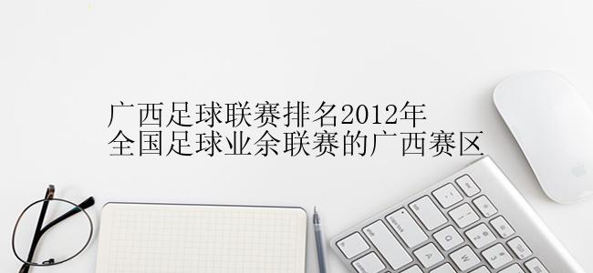 广西足球联赛排名2012年全国足球业余联赛的广西赛区