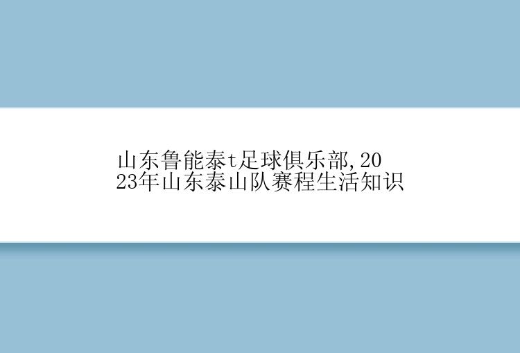 山东鲁能泰t足球俱乐部,2023年山东泰山队赛程生活知识