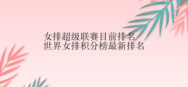 女排超级联赛目前排名世界女排积分榜最新排名