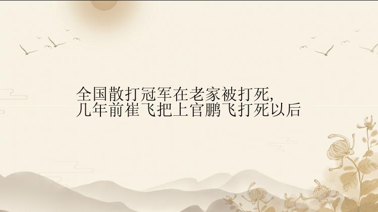 全国散打冠军在老家被打死,几年前崔飞把上官鹏飞打死以后