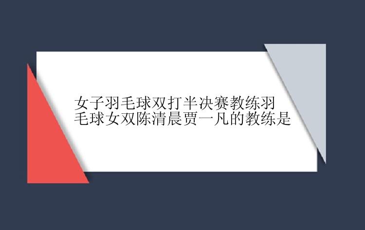 女子羽毛球双打半决赛教练羽毛球女双陈清晨贾一凡的教练是